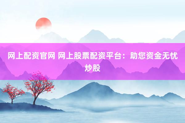 网上配资官网 网上股票配资平台:助您资金无忧炒股