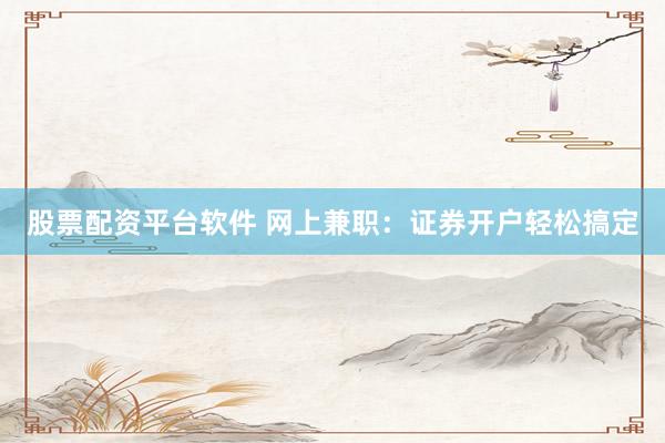 股票配资平台软件 网上兼职：证券开户轻松搞定