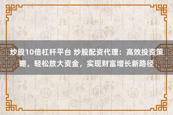 炒股10倍杠杆平台 炒股配资代理:高效投资策略,轻松放大资金,实现财富增长新路径