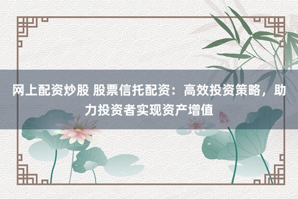 网上配资炒股 股票信托配资:高效投资策略,助力投资者实现资产增值