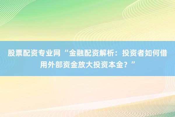 股票配资专业网 “金融配资解析:投资者如何借用外部资金放大投资本金?”