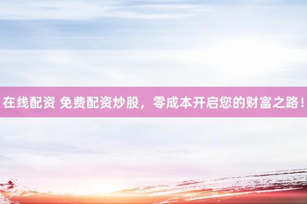 在线配资 免费配资炒股，零成本开启您的财富之路！