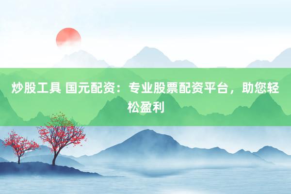 炒股工具 国元配资：专业股票配资平台，助您轻松盈利