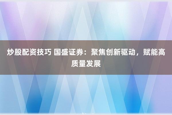 炒股配资技巧 国盛证券：聚焦创新驱动，赋能高质量发展