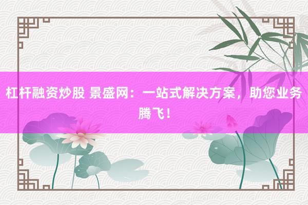 杠杆融资炒股 景盛网：一站式解决方案，助您业务腾飞！