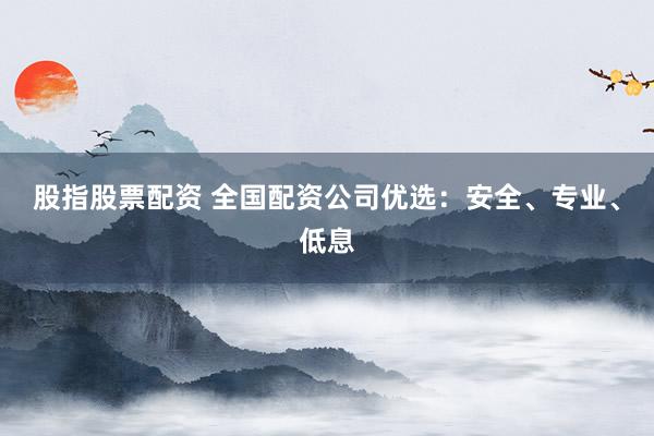 股指股票配资 全国配资公司优选：安全、专业、低息
