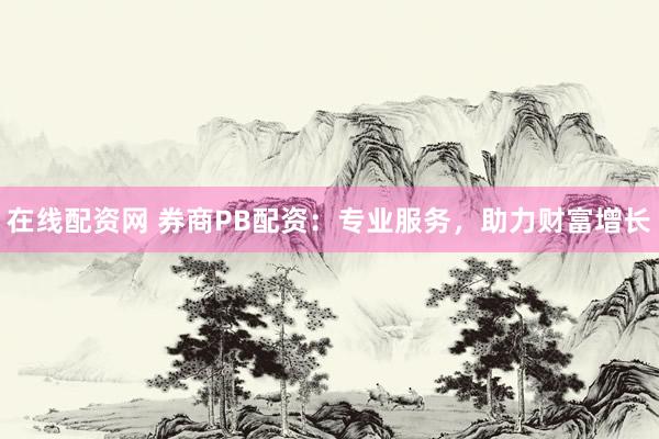 在线配资网 券商PB配资：专业服务，助力财富增长