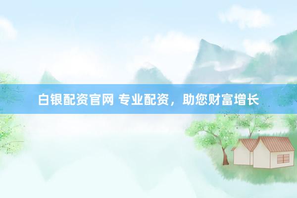 白银配资官网 专业配资，助您财富增长