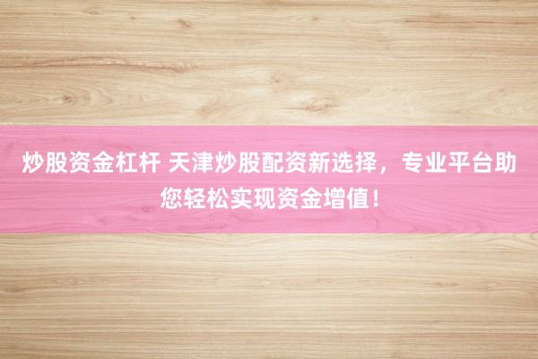 炒股资金杠杆 天津炒股配资新选择,专业平台助您轻松实现资金增值!
