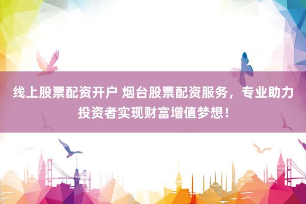 线上股票配资开户 烟台股票配资服务，专业助力投资者实现财富增值梦想！