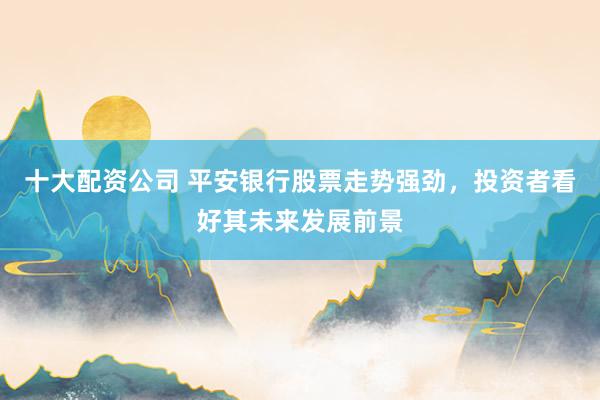 十大配资公司 平安银行股票走势强劲,投资者看好其未来发展前景